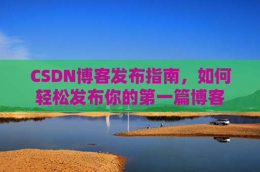 CSDN博客发布指南，如何轻松发布你的第一篇博客